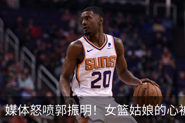 媒体怒喷郭振明！女篮姑娘的心被一纸指令冻住