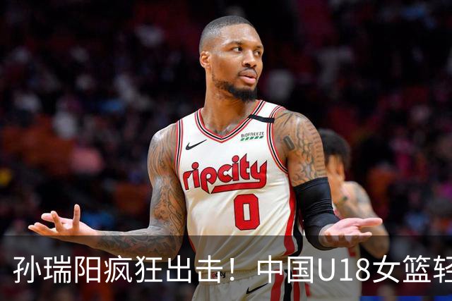 孙瑞阳疯狂出击！中国U18女篮轻松拉开30分大差距