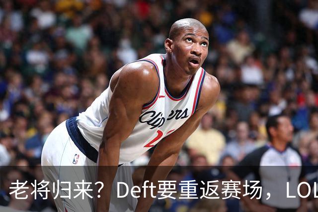 老将归来？Deft要重返赛场，LOL的江湖又要热闹了！